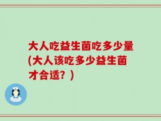 大人吃益生菌吃多少量(大人该吃多少益生菌才合适？)