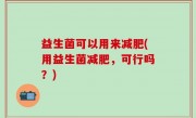 益生菌可以用来减肥(用益生菌减肥，可行吗？)
