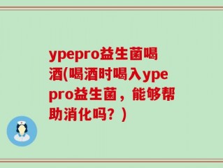 ypepro益生菌喝酒(喝酒时喝入ypepro益生菌，能够帮助消化吗？)