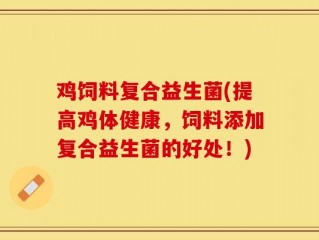 鸡饲料复合益生菌(提高鸡体健康，饲料添加复合益生菌的好处！)