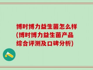 博时博力益生菌怎么样(博时博力益生菌产品综合评测及口碑分析)