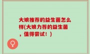 大娘推荐的益生菌怎么样(大娘力荐的益生菌，值得尝试！)