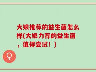大娘推荐的益生菌怎么样(大娘力荐的益生菌，值得尝试！)