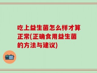 吃上益生菌怎么样才算正常(正确食用益生菌的方法与建议)