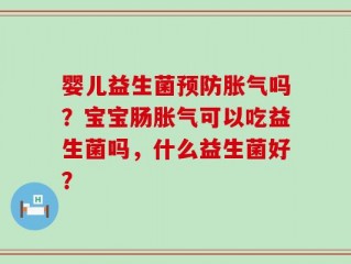 婴儿益生菌预防胀气吗？宝宝肠胀气可以吃益生菌吗，什么益生菌好？