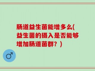 肠道益生菌能增多么(益生菌的摄入是否能够增加肠道菌群？)
