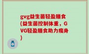 gvg益生菌轻盈膳食(益生菌控制体重，GVG轻盈膳食助力瘦身)
