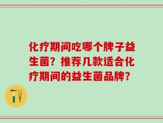 化疗期间吃哪个牌子益生菌？推荐几款适合化疗期间的益生菌品牌？