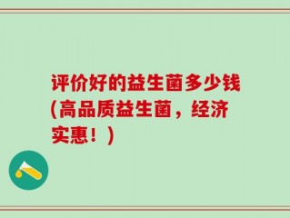 评价好的益生菌多少钱(高品质益生菌，经济实惠！)