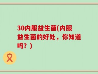 30内服益生菌(内服益生菌的好处，你知道吗？)