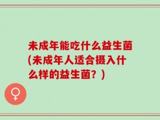 未成年能吃什么益生菌(未成年人适合摄入什么样的益生菌？)
