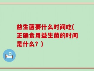 益生菌要什么时间吃(正确食用益生菌的时间是什么？)