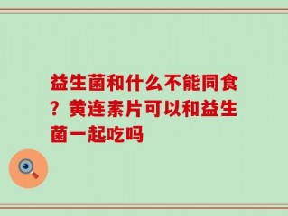 益生菌和什么不能同食？黄连素片可以和益生菌一起吃吗