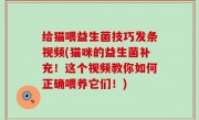 给猫喂益生菌技巧发条视频(猫咪的益生菌补充！这个视频教你如何正确喂养它们！)