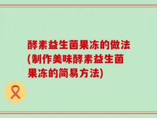 酵素益生菌果冻的做法(制作美味酵素益生菌果冻的简易方法)