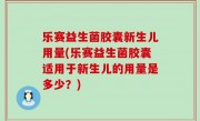 乐赛益生菌胶囊新生儿用量(乐赛益生菌胶囊适用于新生儿的用量是多少？)