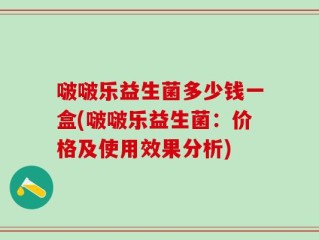 啵啵乐益生菌多少钱一盒(啵啵乐益生菌：价格及使用效果分析)