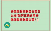 安徽低脂四联益生菌怎么吃(如何正确食用安徽低脂四联益生菌？)