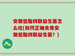 安徽低脂四联益生菌怎么吃(如何正确食用安徽低脂四联益生菌？)