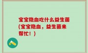 宝宝隐血吃什么益生菌(宝宝隐血，益生菌来帮忙！)