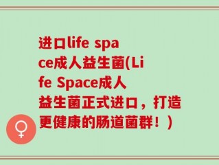 进口life space成人益生菌(Life Space成人益生菌正式进口，打造更健康的肠道菌群！)