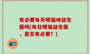有必要每天喂猫咪益生菌吗(每日喂猫益生菌，是否有必要？)