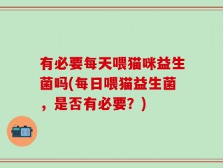 有必要每天喂猫咪益生菌吗(每日喂猫益生菌，是否有必要？)