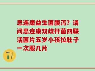 思连康益生菌腹泻？请问思连康双歧杆菌四联活菌片五岁小孩拉肚子一次服几片