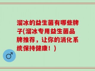 溜冰的益生菌有哪些牌子(溜冰专用益生菌品牌推荐，让你的消化系统保持健康！)