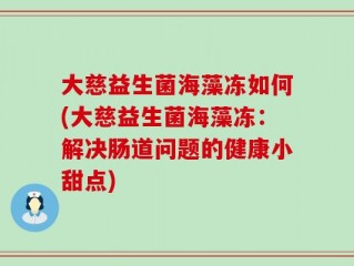 大慈益生菌海藻冻如何(大慈益生菌海藻冻：解决肠道问题的健康小甜点)