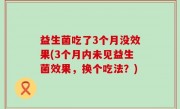 益生菌吃了3个月没效果(3个月内未见益生菌效果，换个吃法？)