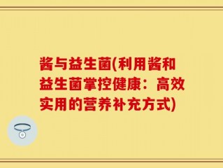 酱与益生菌(利用酱和益生菌掌控健康：高效实用的营养补充方式)