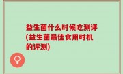 益生菌什么时候吃测评(益生菌最佳食用时机的评测)