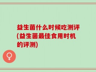 益生菌什么时候吃测评(益生菌最佳食用时机的评测)