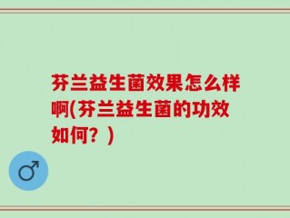 芬兰益生菌效果怎么样啊(芬兰益生菌的功效如何？)