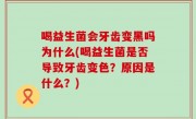 喝益生菌会牙齿变黑吗为什么(喝益生菌是否导致牙齿变色？原因是什么？)