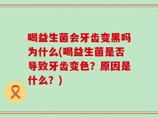 喝益生菌会牙齿变黑吗为什么(喝益生菌是否导致牙齿变色？原因是什么？)