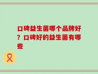 口碑益生菌哪个品牌好？口碑好的益生菌有哪些