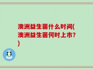 澳洲益生菌什么时间(澳洲益生菌何时上市？)
