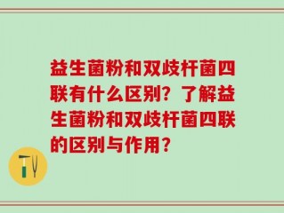 益生菌粉和双歧杆菌四联有什么区别？了解益生菌粉和双歧杆菌四联的区别与作用？