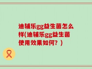 迪辅乐gg益生菌怎么样(迪辅乐gg益生菌使用效果如何？)