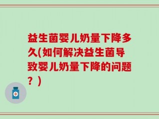 益生菌婴儿奶量下降多久(如何解决益生菌导致婴儿奶量下降的问题？)
