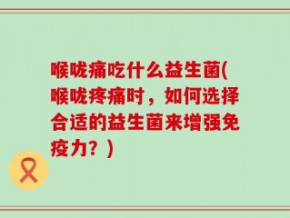 喉咙痛吃什么益生菌(喉咙疼痛时，如何选择合适的益生菌来增强免疫力？)