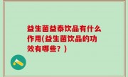 益生菌益泰饮品有什么作用(益生菌饮品的功效有哪些？)