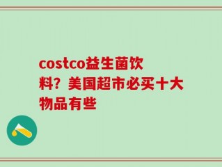 costco益生菌饮料？美国超市必买十大物品有些