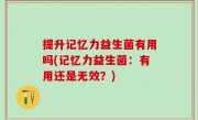提升记忆力益生菌有用吗(记忆力益生菌：有用还是无效？)