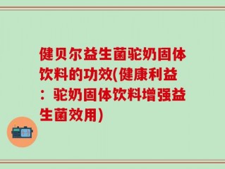 健贝尔益生菌驼奶固体饮料的功效(健康利益：驼奶固体饮料增强益生菌效用)