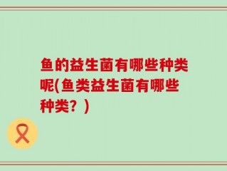 鱼的益生菌有哪些种类呢(鱼类益生菌有哪些种类？)