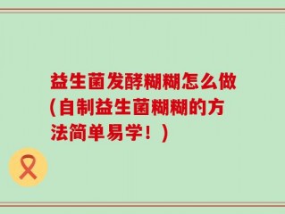 益生菌发酵糊糊怎么做(自制益生菌糊糊的方法简单易学！)