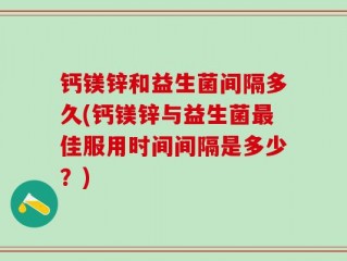 钙镁锌和益生菌间隔多久(钙镁锌与益生菌最佳服用时间间隔是多少？)